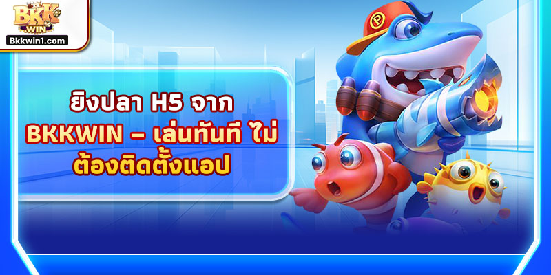 ยิงปลา H5 จาก BKKWIN – เล่นทันที ไม่ต้องติดตั้งแอป